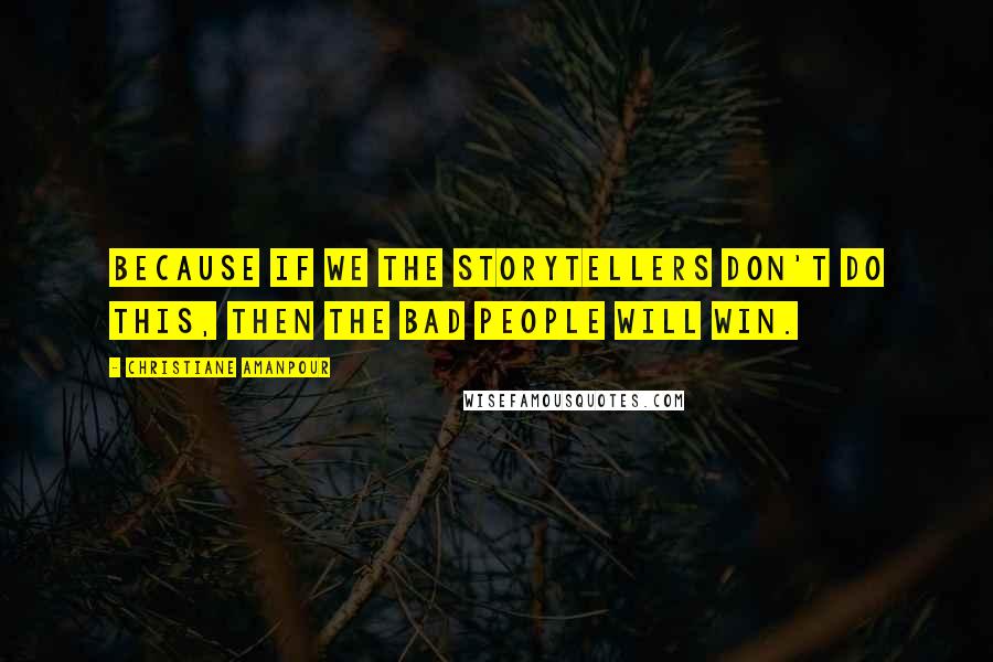 Christiane Amanpour quotes: Because if we the storytellers don't do this, then the bad people will win.