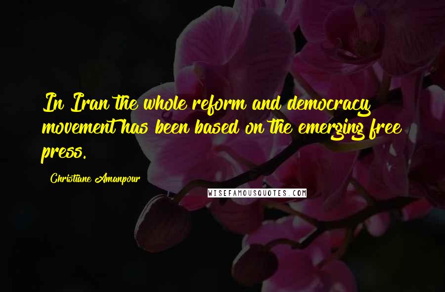 Christiane Amanpour quotes: In Iran the whole reform and democracy movement has been based on the emerging free press.