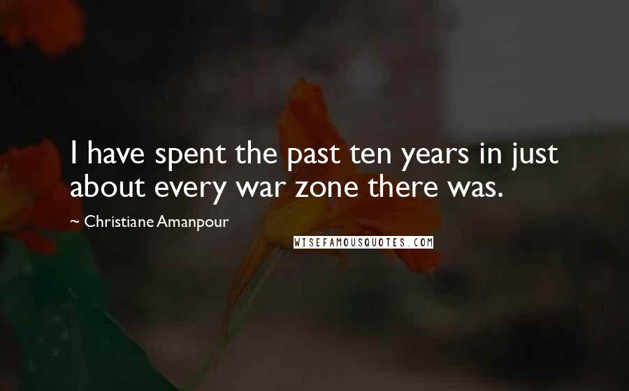 Christiane Amanpour quotes: I have spent the past ten years in just about every war zone there was.