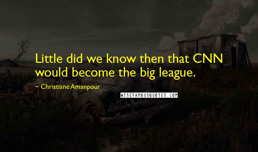 Christiane Amanpour quotes: Little did we know then that CNN would become the big league.