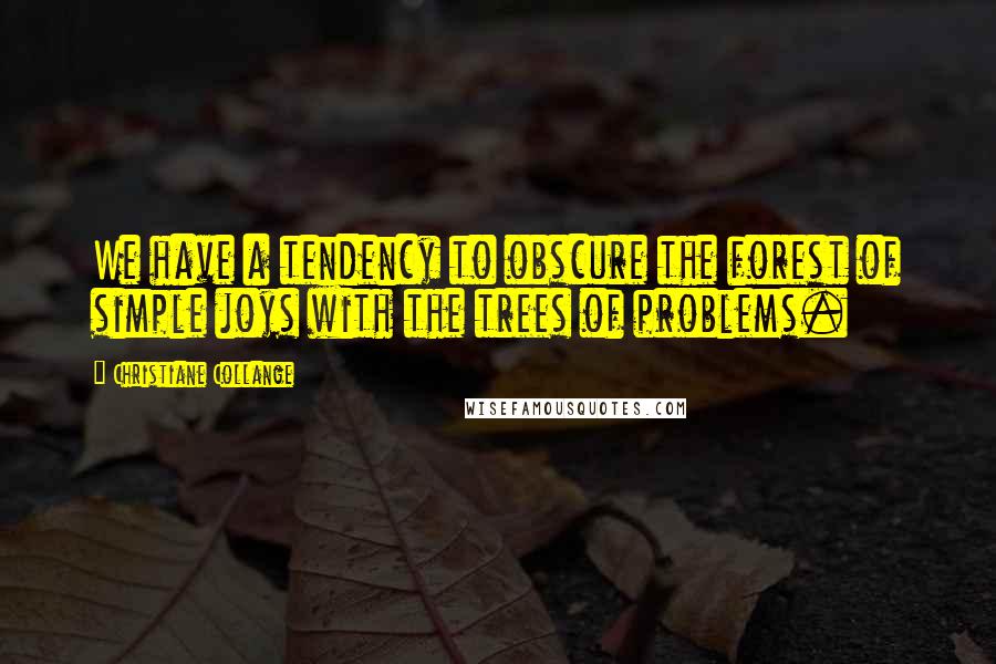 Christiane Collange quotes: We have a tendency to obscure the forest of simple joys with the trees of problems.