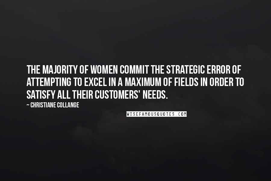Christiane Collange quotes: The majority of women commit the strategic error of attempting to excel in a maximum of fields in order to satisfy all their customers' needs. Christiane Collange quotes: The majority of women commit the strategic error of attempting to excel in a maximum of fields in order to satisfy all their customers' needs.