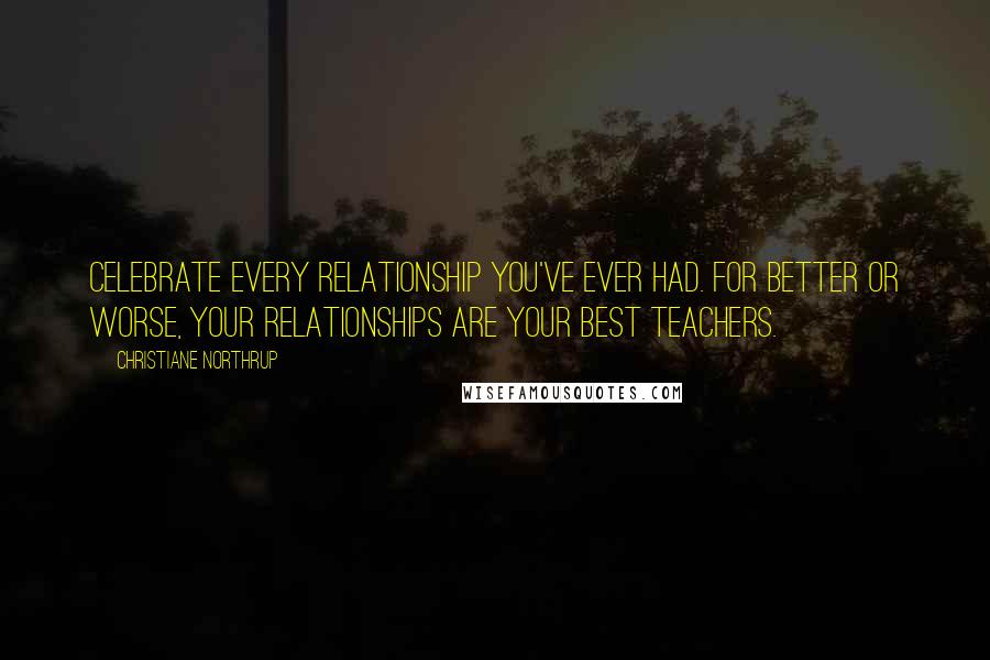 Christiane Northrup quotes: Celebrate every relationship you've ever had. For better or worse, your relationships are your best teachers.