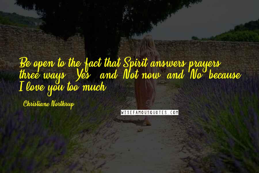 Christiane Northrup quotes: Be open to the fact that Spirit answers prayers three ways: "Yes!" and "Not now" and "No, because I love you too much.