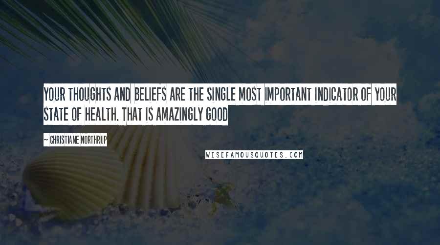 Christiane Northrup quotes: Your thoughts and beliefs are the single most important indicator of your state of health. That is amazingly good
