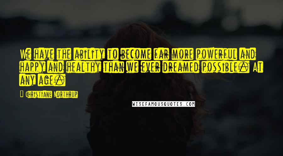 Christiane Northrup quotes: We have the ability to become far more powerful and happy and healthy than we ever dreamed possible. At any age.