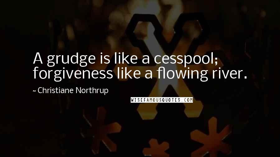 Christiane Northrup quotes: A grudge is like a cesspool; forgiveness like a flowing river.