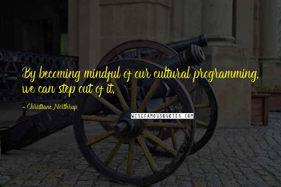 Christiane Northrup quotes: By becoming mindful of our cultural programming, we can step out of it.