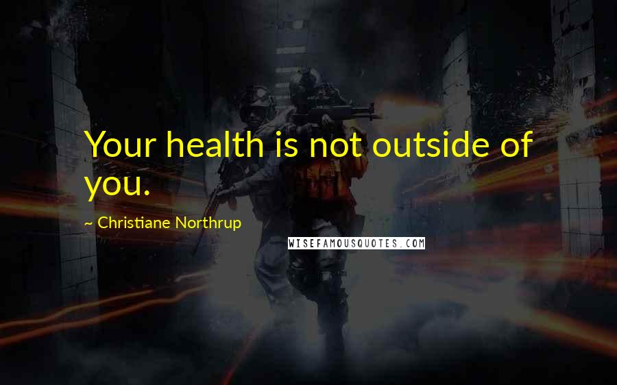 Christiane Northrup quotes: Your health is not outside of you.