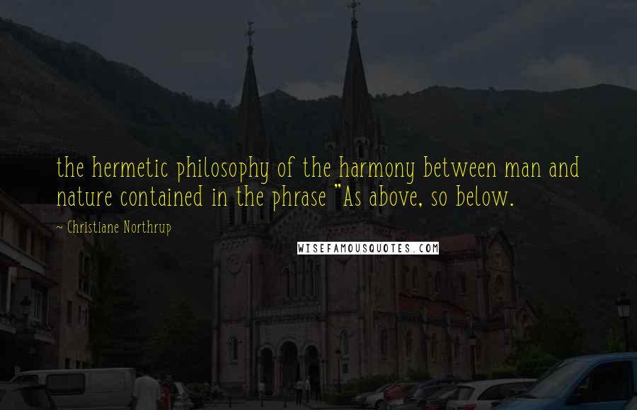 Christiane Northrup quotes: the hermetic philosophy of the harmony between man and nature contained in the phrase "As above, so below.
