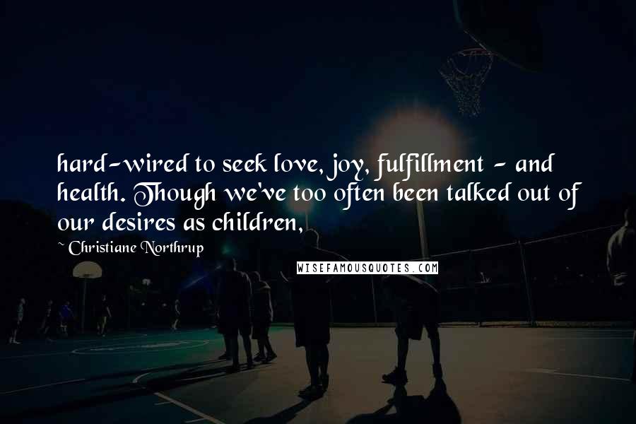 Christiane Northrup quotes: hard-wired to seek love, joy, fulfillment - and health. Though we've too often been talked out of our desires as children,