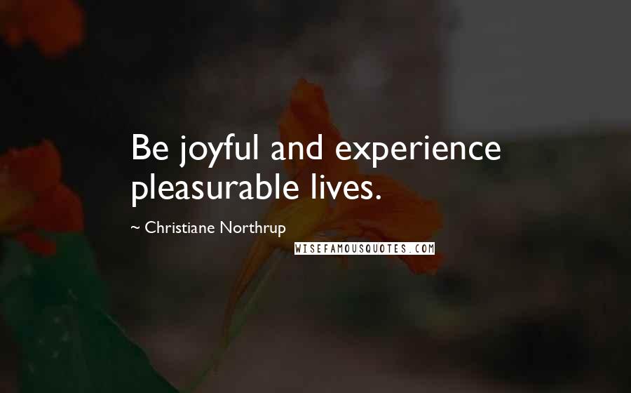 Christiane Northrup quotes: Be joyful and experience pleasurable lives.