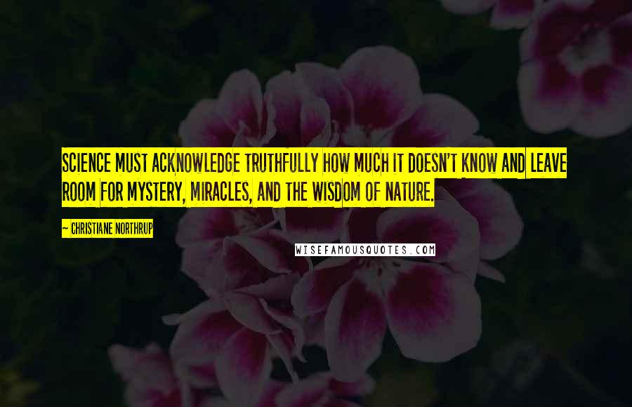 Christiane Northrup quotes: Science must acknowledge truthfully how much it doesn't know and leave room for mystery, miracles, and the wisdom of nature.