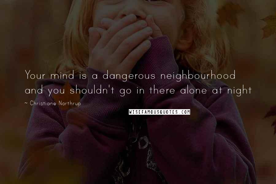 Christiane Northrup quotes: Your mind is a dangerous neighbourhood and you shouldn't go in there alone at night