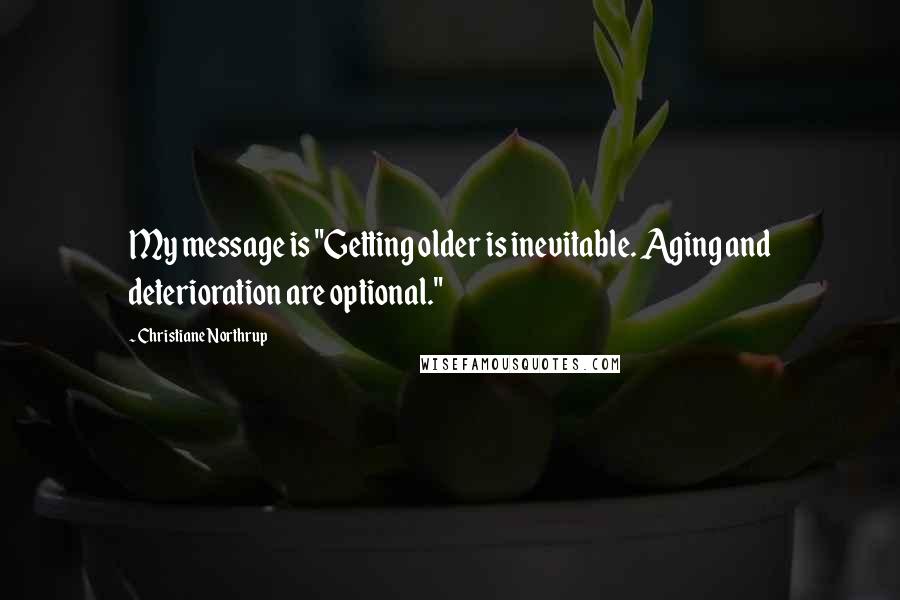 Christiane Northrup quotes: My message is "Getting older is inevitable. Aging and deterioration are optional."