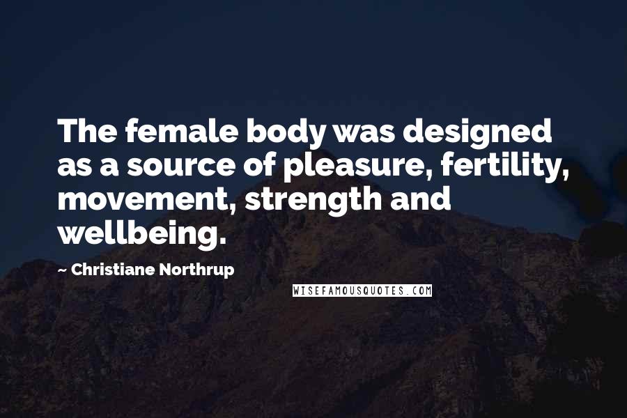 Christiane Northrup quotes: The female body was designed as a source of pleasure, fertility, movement, strength and wellbeing.