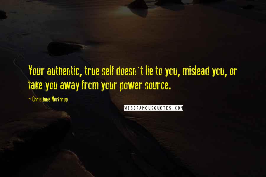 Christiane Northrup quotes: Your authentic, true self doesn't lie to you, mislead you, or take you away from your power source.