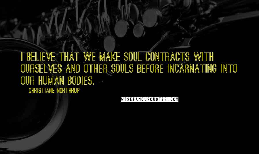 Christiane Northrup quotes: I believe that we make soul contracts with ourselves and other souls before incarnating into our human bodies.