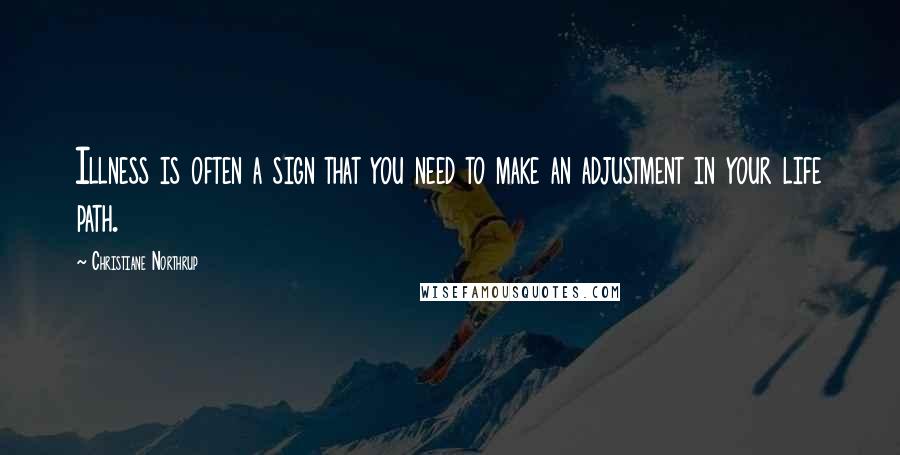 Christiane Northrup quotes: Illness is often a sign that you need to make an adjustment in your life path.