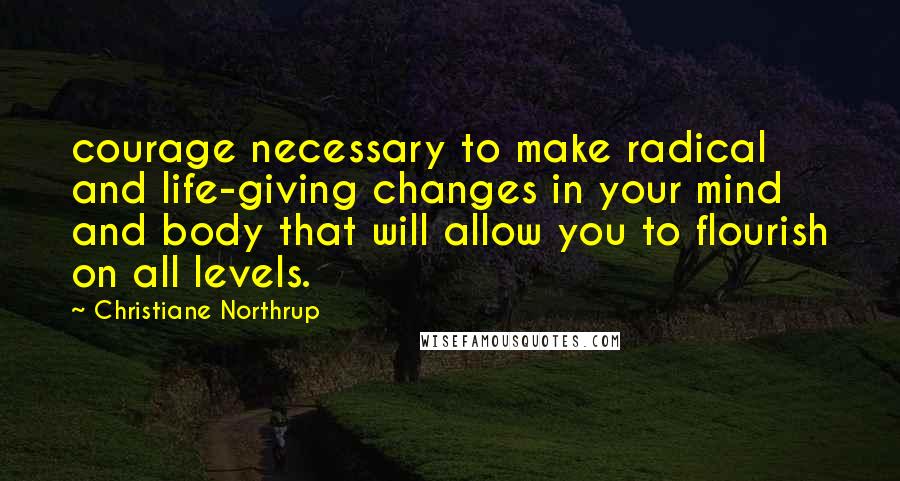 Christiane Northrup quotes: courage necessary to make radical and life-giving changes in your mind and body that will allow you to flourish on all levels.