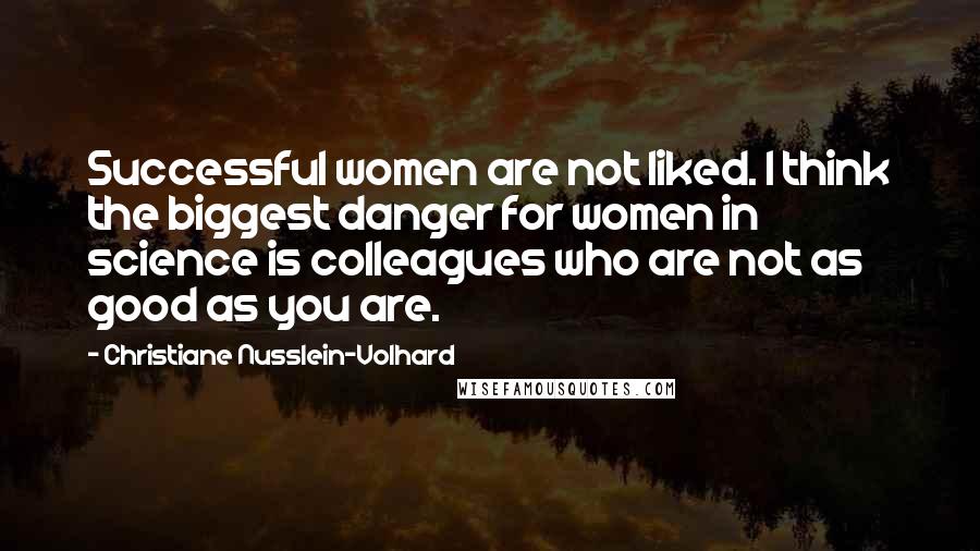 Christiane Nusslein-Volhard quotes: Successful women are not liked. I think the biggest danger for women in science is colleagues who are not as good as you are.