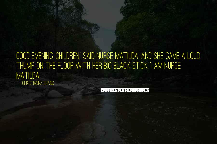 Christianna Brand quotes: Good evening, children,' Said Nurse Matilda, and she gave a loud thump on the floor with her big black stick. 'I am Nurse Matilda. Christianna Brand quotes: Good evening, children,' Said Nurse Matilda, and she gave a loud thump on the floor with her big black stick. 'I am Nurse Matilda.
