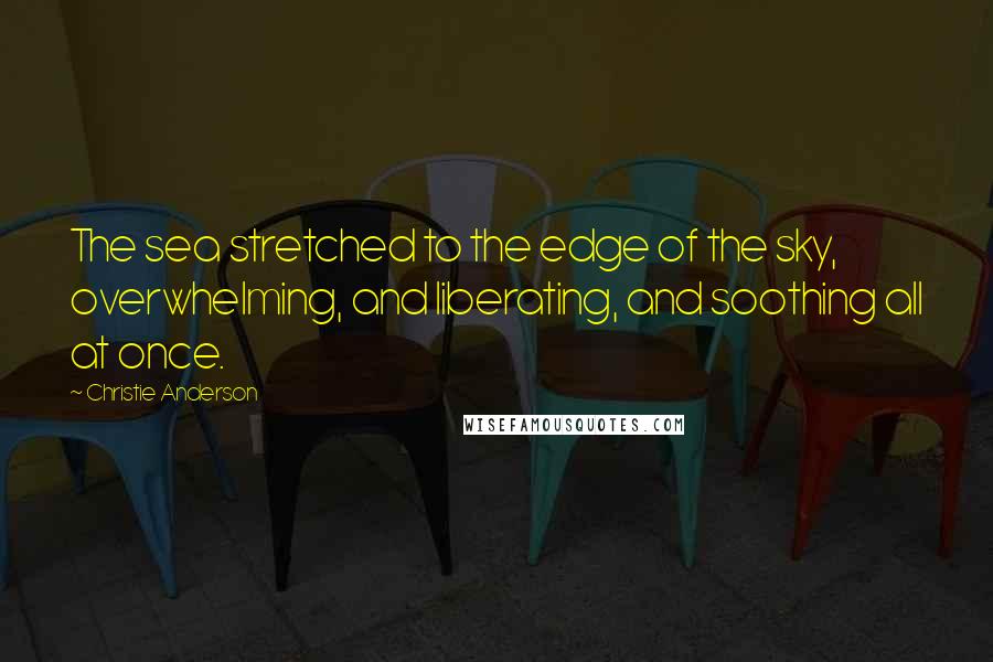 Christie Anderson quotes: The sea stretched to the edge of the sky, overwhelming, and liberating, and soothing all at once.