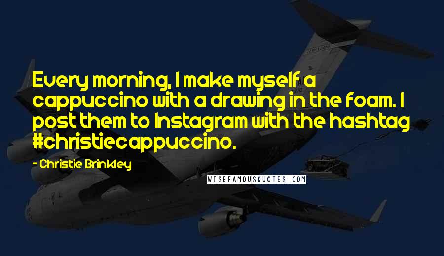 Christie Brinkley quotes: Every morning, I make myself a cappuccino with a drawing in the foam. I post them to Instagram with the hashtag #christiecappuccino. Christie Brinkley quotes: Every morning, I make myself a cappuccino with a drawing in the foam. I post them to Instagram with the hashtag #christiecappuccino.