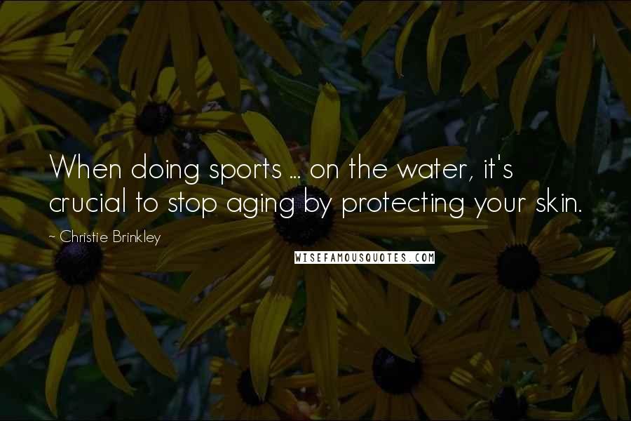 Christie Brinkley quotes: When doing sports ... on the water, it's crucial to stop aging by protecting your skin.