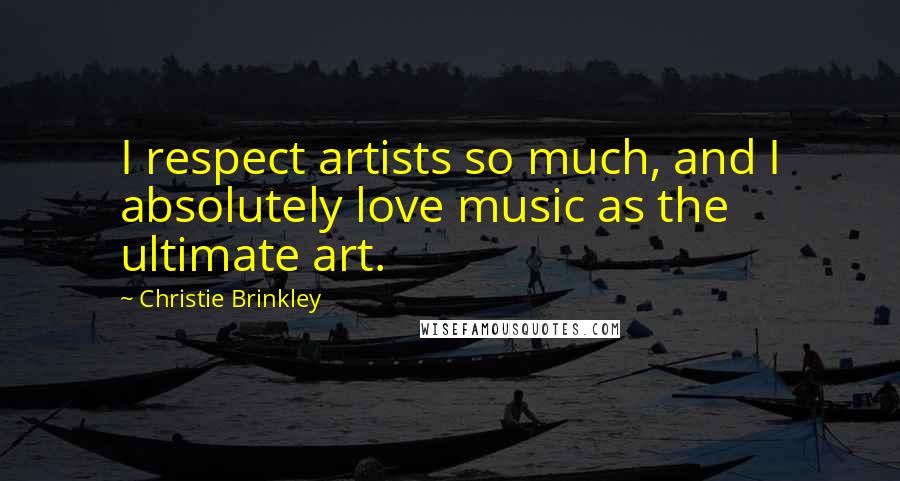 Christie Brinkley quotes: I respect artists so much, and I absolutely love music as the ultimate art.