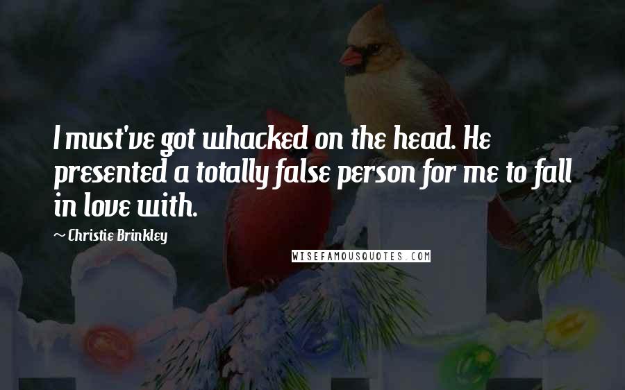Christie Brinkley quotes: I must've got whacked on the head. He presented a totally false person for me to fall in love with.