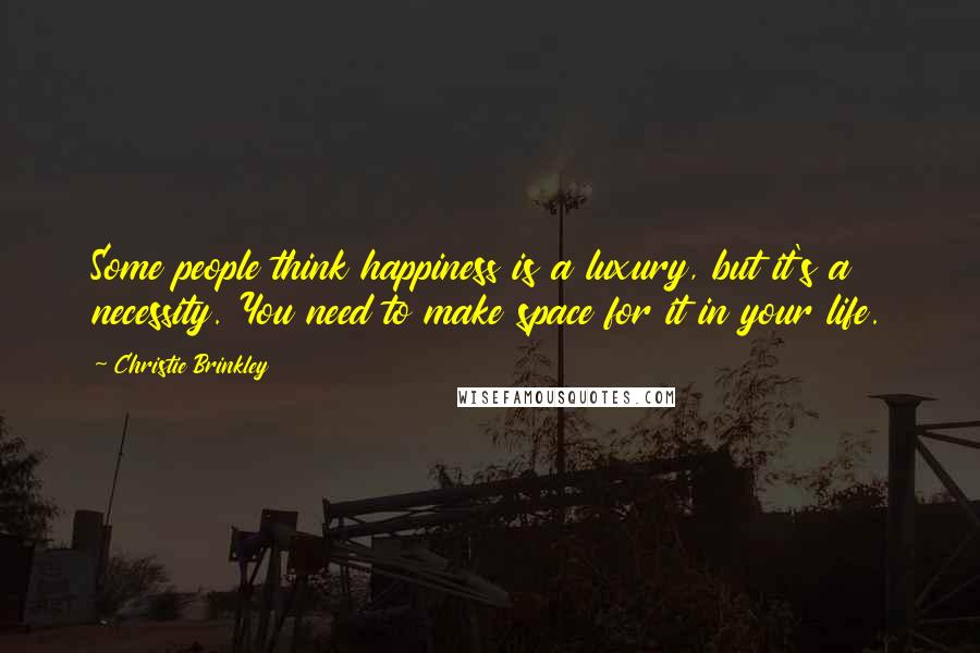 Christie Brinkley quotes: Some people think happiness is a luxury, but it's a necessity. You need to make space for it in your life.