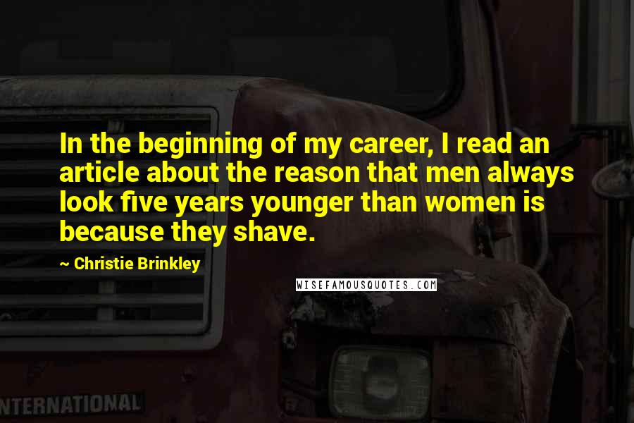 Christie Brinkley quotes: In the beginning of my career, I read an article about the reason that men always look five years younger than women is because they shave.