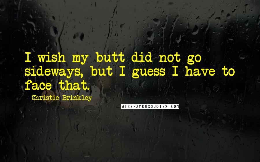 Christie Brinkley quotes: I wish my butt did not go sideways, but I guess I have to face that.