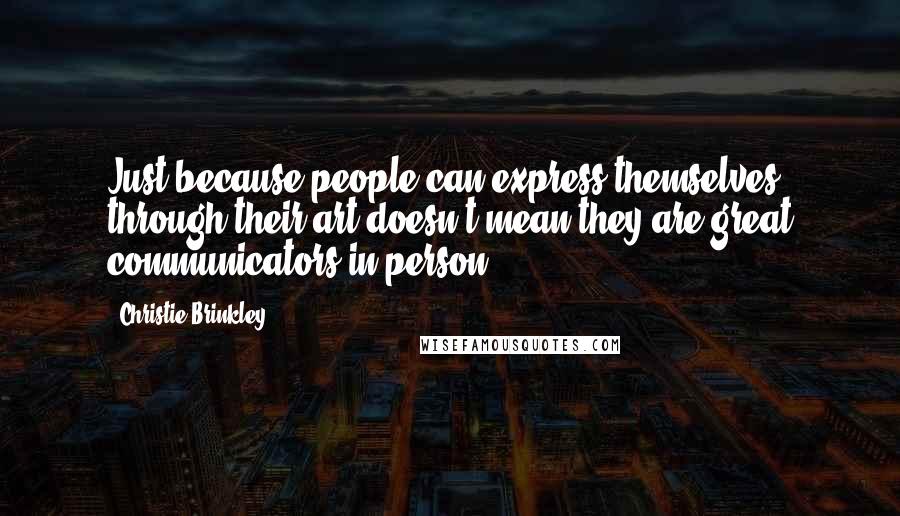 Christie Brinkley quotes: Just because people can express themselves through their art doesn't mean they are great communicators in person.