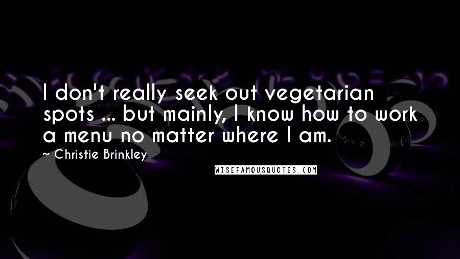 Christie Brinkley quotes: I don't really seek out vegetarian spots ... but mainly, I know how to work a menu no matter where I am. Christie Brinkley quotes: I don't really seek out vegetarian spots ... but mainly, I know how to work a menu no matter where I am.