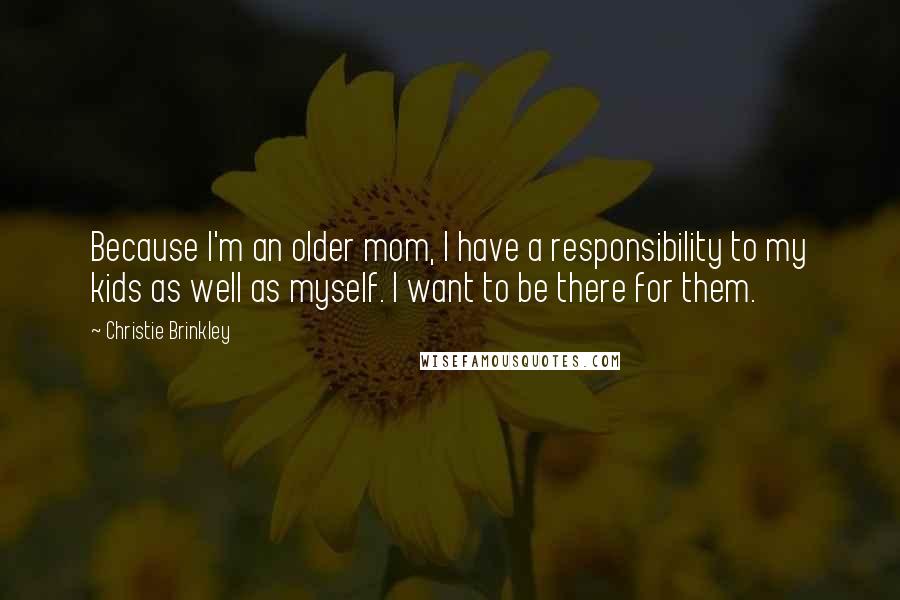 Christie Brinkley quotes: Because I'm an older mom, I have a responsibility to my kids as well as myself. I want to be there for them.