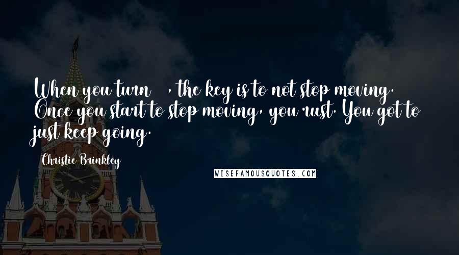 Christie Brinkley quotes: When you turn 60, the key is to not stop moving. Once you start to stop moving, you rust. You got to just keep going.