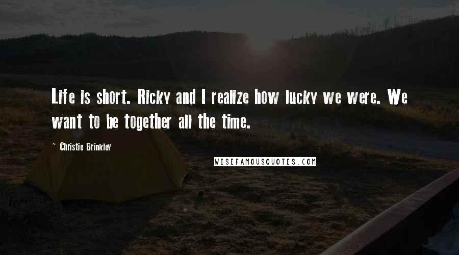 Christie Brinkley quotes: Life is short. Ricky and I realize how lucky we were. We want to be together all the time.