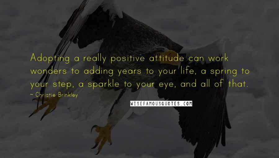 Christie Brinkley quotes: Adopting a really positive attitude can work wonders to adding years to your life, a spring to your step, a sparkle to your eye, and all of that. Christie Brinkley quotes: Adopting a really positive attitude can work wonders to adding years to your life, a spring to your step, a sparkle to your eye, and all of that.
