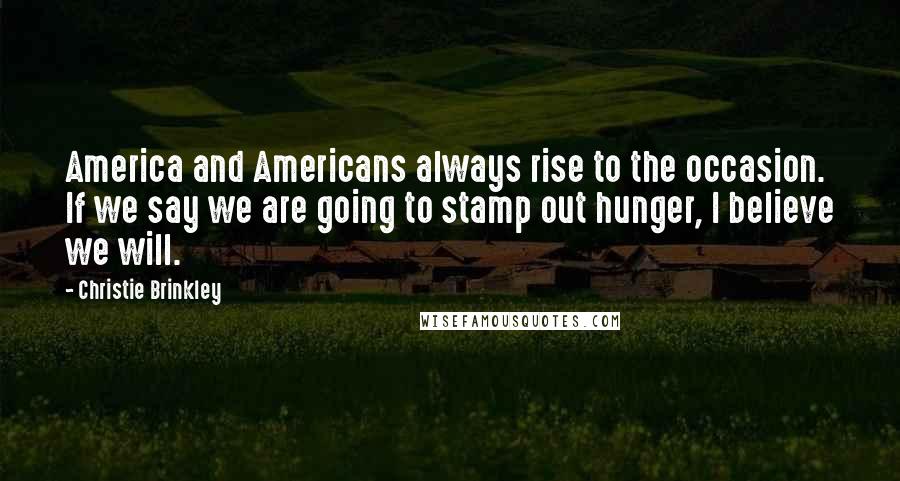 Christie Brinkley quotes: America and Americans always rise to the occasion. If we say we are going to stamp out hunger, I believe we will.