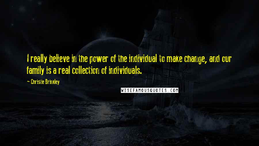Christie Brinkley quotes: I really believe in the power of the individual to make change, and our family is a real collection of individuals. Christie Brinkley quotes: I really believe in the power of the individual to make change, and our family is a real collection of individuals.