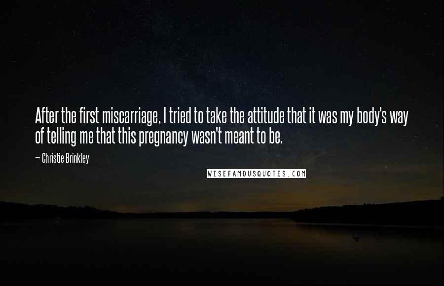 Christie Brinkley quotes: After the first miscarriage, I tried to take the attitude that it was my body's way of telling me that this pregnancy wasn't meant to be. Christie Brinkley quotes: After the first miscarriage, I tried to take the attitude that it was my body's way of telling me that this pregnancy wasn't meant to be.