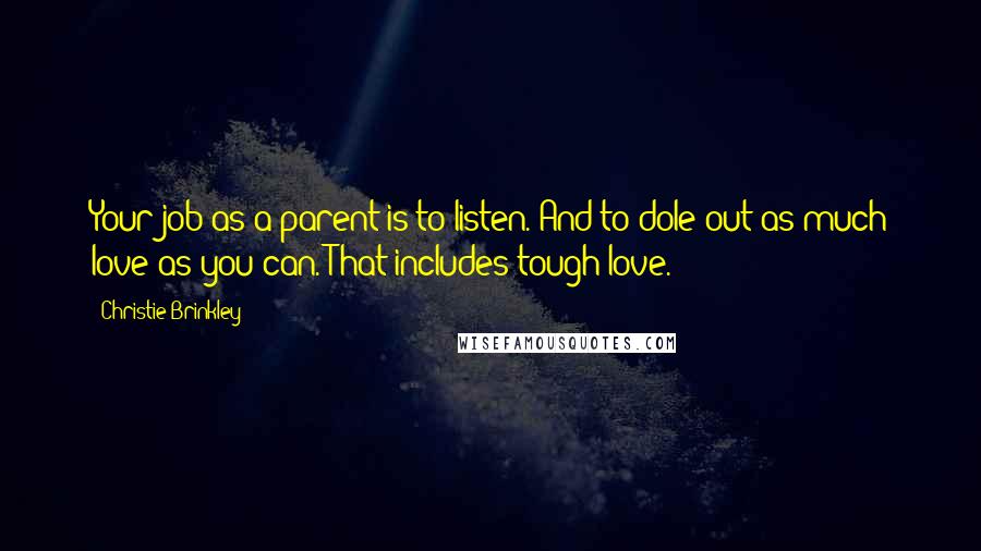 Christie Brinkley quotes: Your job as a parent is to listen. And to dole out as much love as you can. That includes tough love.