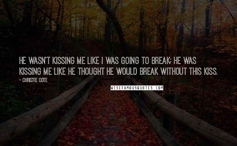 Christie Cote quotes: He wasn't kissing me like I was going to break; he was kissing me like he thought he would break without this kiss.