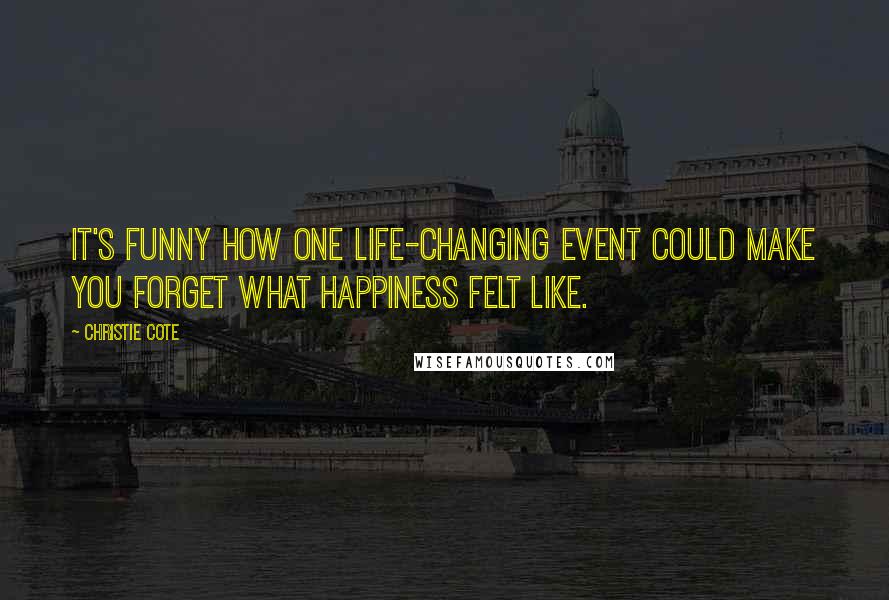Christie Cote quotes: It's funny how one life-changing event could make you forget what happiness felt like.