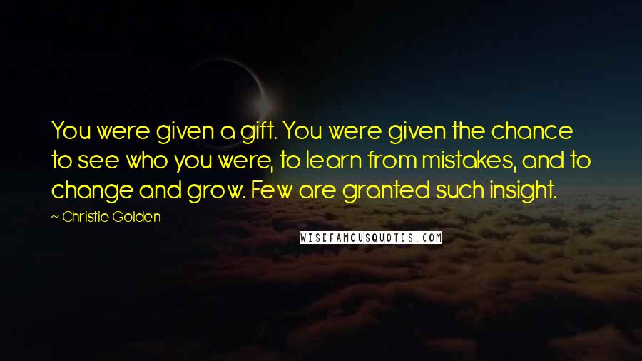 Christie Golden quotes: You were given a gift. You were given the chance to see who you were, to learn from mistakes, and to change and grow. Few are granted such insight.