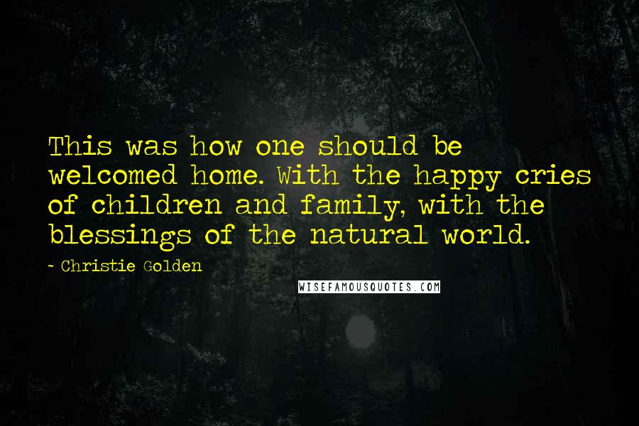 Christie Golden quotes: This was how one should be welcomed home. With the happy cries of children and family, with the blessings of the natural world. Christie Golden quotes: This was how one should be welcomed home. With the happy cries of children and family, with the blessings of the natural world.
