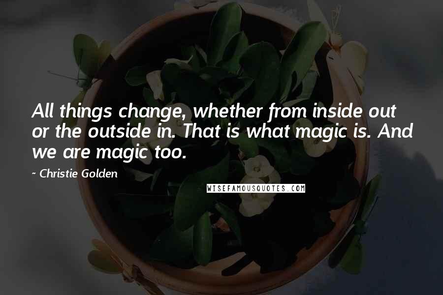 Christie Golden quotes: All things change, whether from inside out or the outside in. That is what magic is. And we are magic too. Christie Golden quotes: All things change, whether from inside out or the outside in. That is what magic is. And we are magic too.