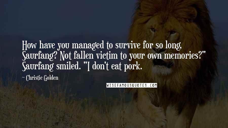 Christie Golden quotes: How have you managed to survive for so long, Saurfang? Not fallen victim to your own memories?" Saurfang smiled. "I don't eat pork.